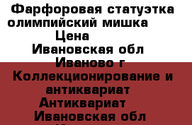 Фарфоровая статуэтка олимпийский мишка ,1980 › Цена ­ 5 000 - Ивановская обл., Иваново г. Коллекционирование и антиквариат » Антиквариат   . Ивановская обл.,Иваново г.